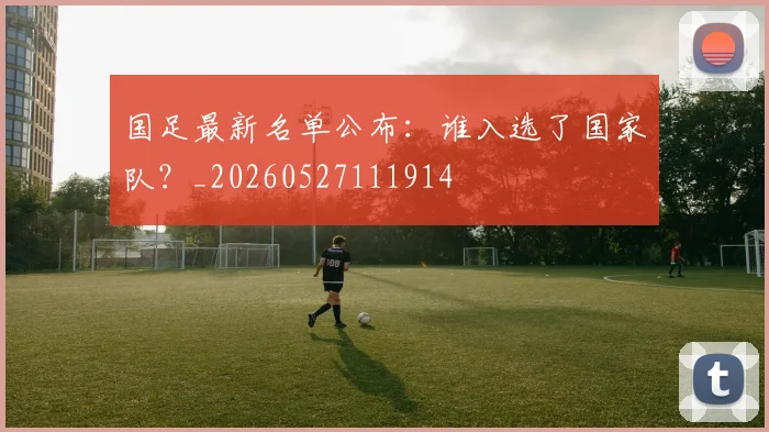 国足最新名单公布:谁入选了国家队?_20260527111914