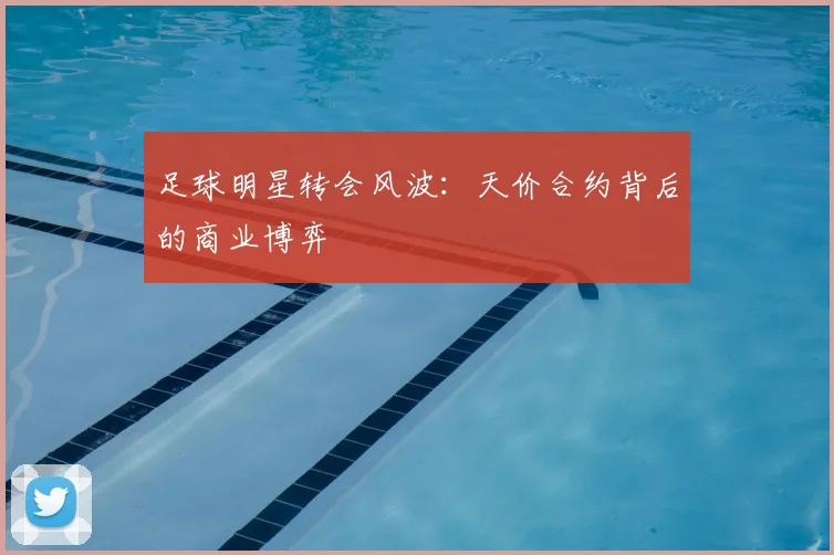 足球明星转会风波:天价合约背后的商业博弈