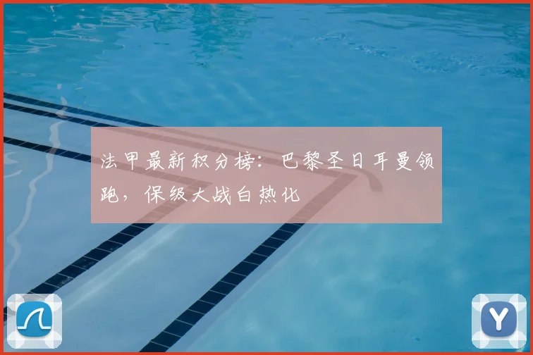 法甲最新积分榜：巴黎圣日耳曼领跑，保级大战白热化
