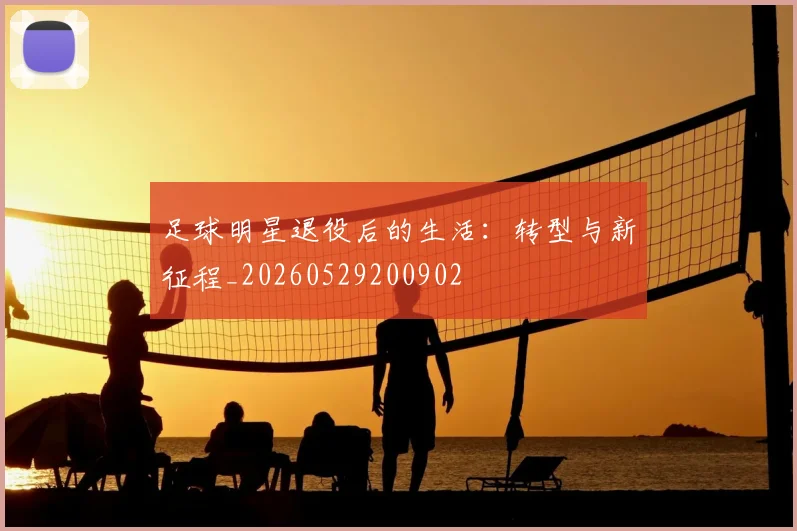 足球明星退役后的生活:转型与新征程_20260529200902