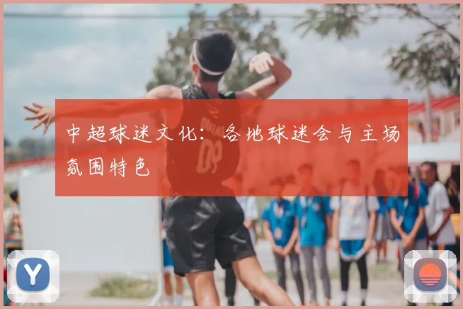 中超球迷文化：各地球迷会与主场氛围特色