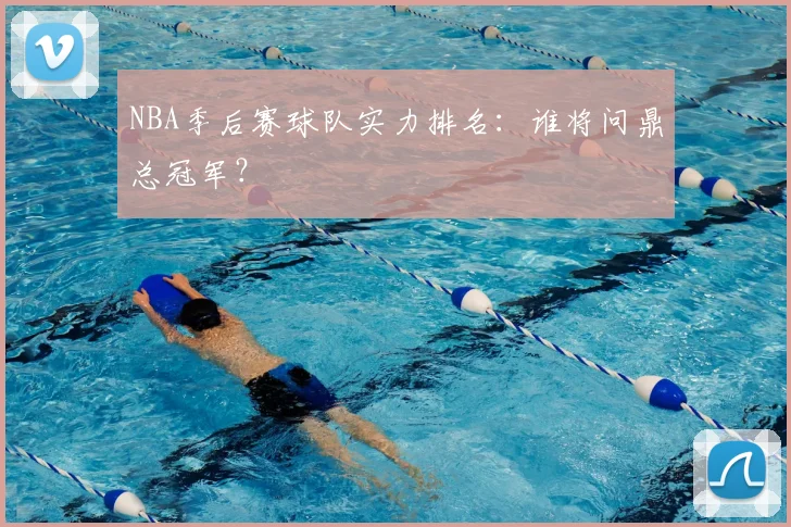 NBA季后赛球队实力排名：谁将问鼎总冠军？