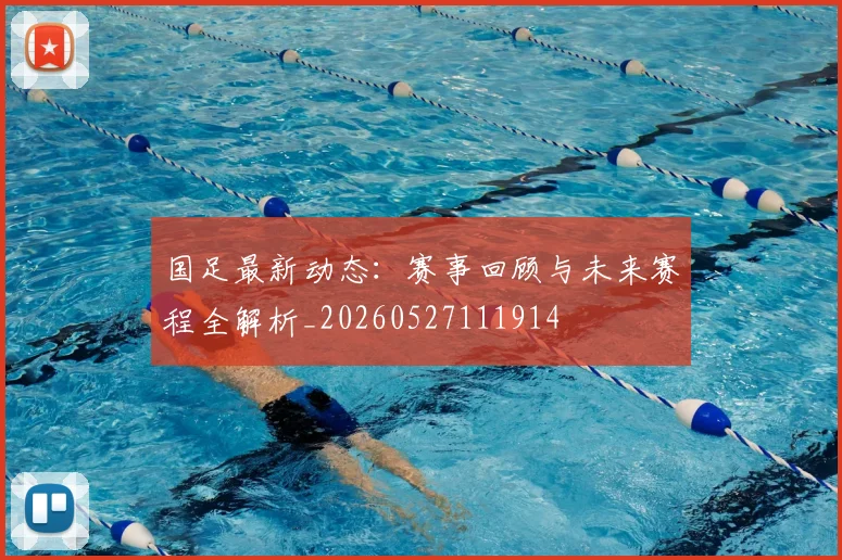 国足最新动态:赛事回顾与未来赛程全解析_20260527111914