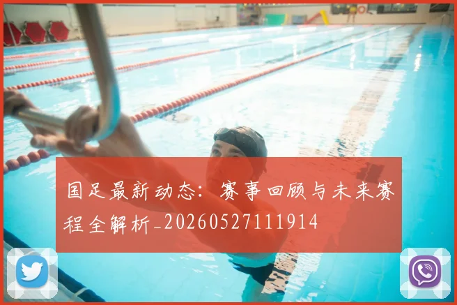 国足最新动态:赛事回顾与未来赛程全解析_20260527111914