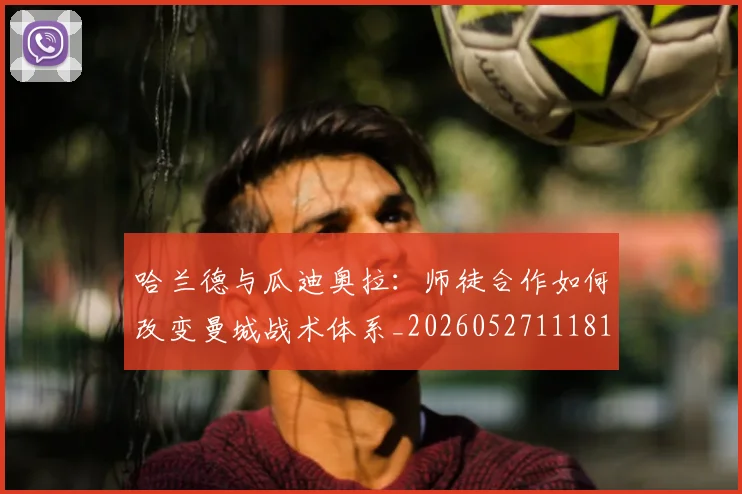哈兰德与瓜迪奥拉：师徒合作如何改变曼城战术体系_20260527111817