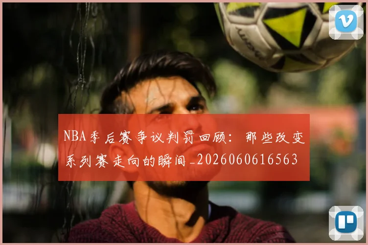 NBA季后赛争议判罚回顾:那些改变系列赛走向的瞬间_20260606165635