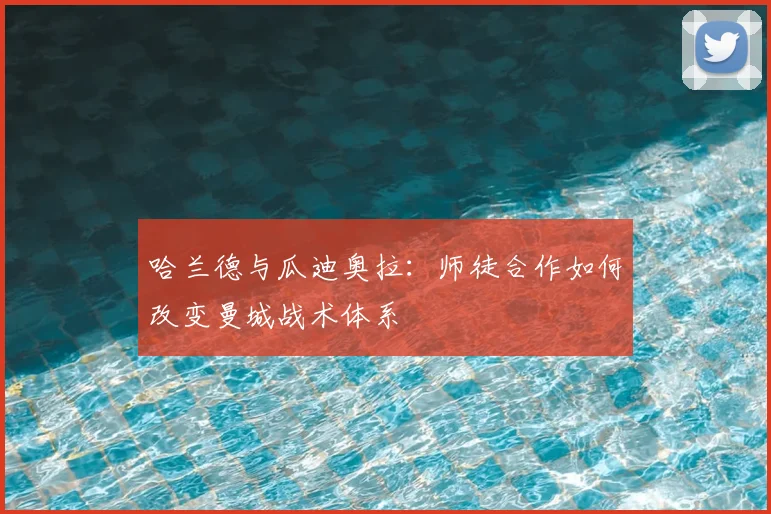 哈兰德与瓜迪奥拉:师徒合作如何改变曼城战术体系