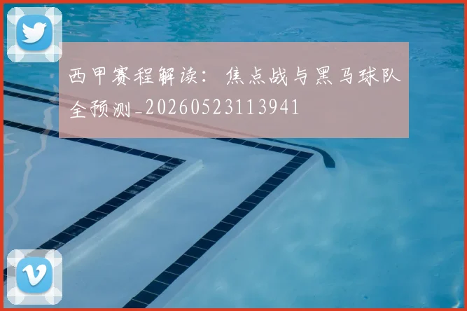 西甲赛程解读:焦点战与黑马球队全预测_20260523113941