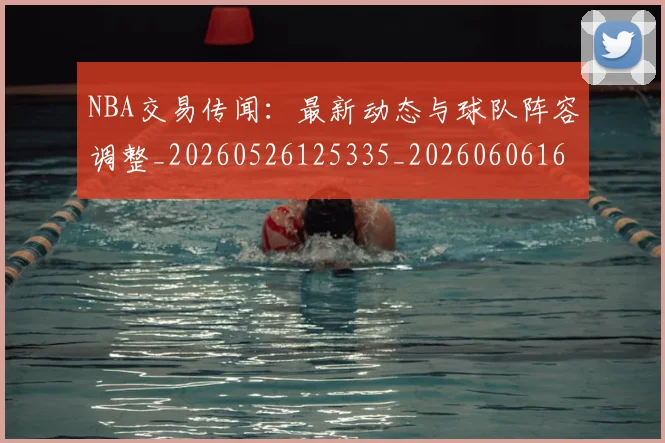 NBA交易传闻：最新动态与球队阵容调整_20260526125335_20260606165601