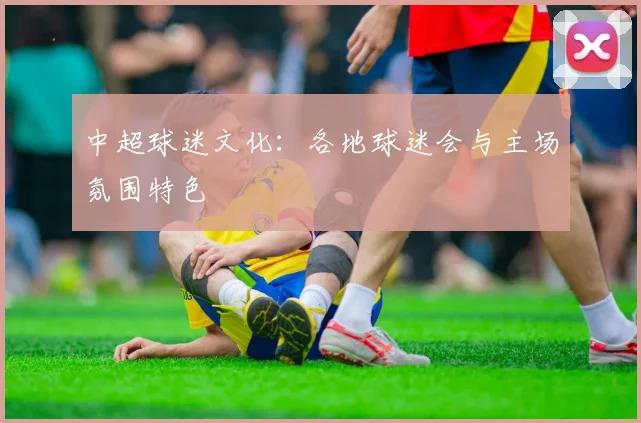中超球迷文化：各地球迷会与主场氛围特色
