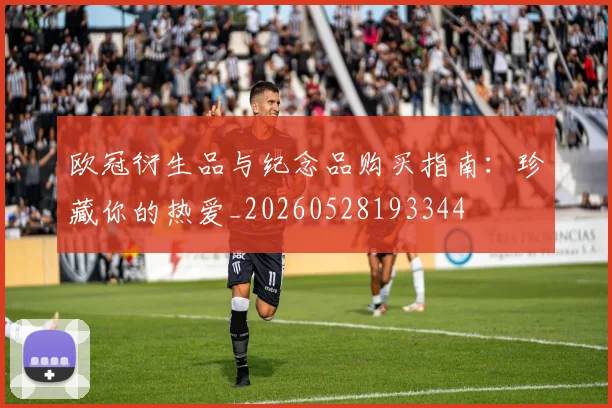 欧冠衍生品与纪念品购买指南:珍藏你的热爱_20260528193344