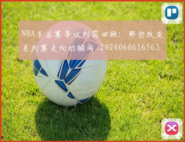 NBA季后赛争议判罚回顾：那些改变系列赛走向的瞬间_20260606165635
