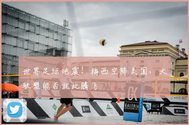 世界足坛地震!梅西空降美国,大联盟能否就此腾飞