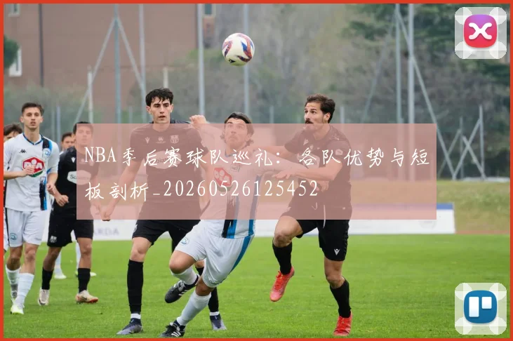 NBA季后赛球队巡礼:各队优势与短板剖析_20260526125452