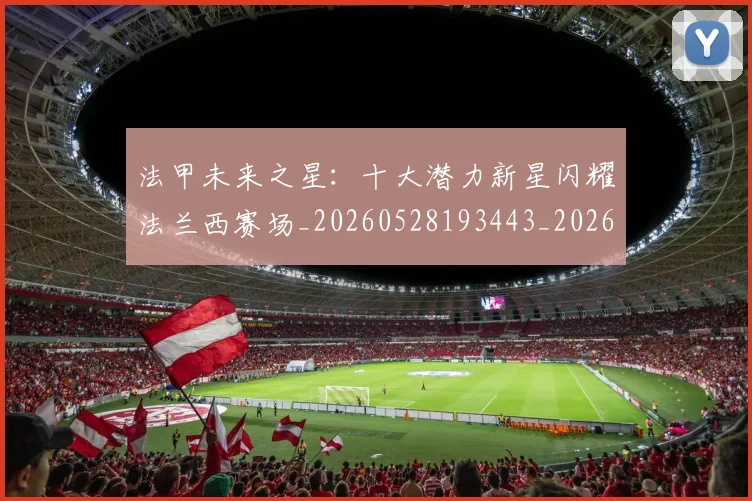 法甲未来之星:十大潜力新星闪耀法兰西赛场_20260528193443_20260609233031