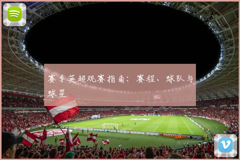 赛季英超观赛指南:赛程、球队与球星