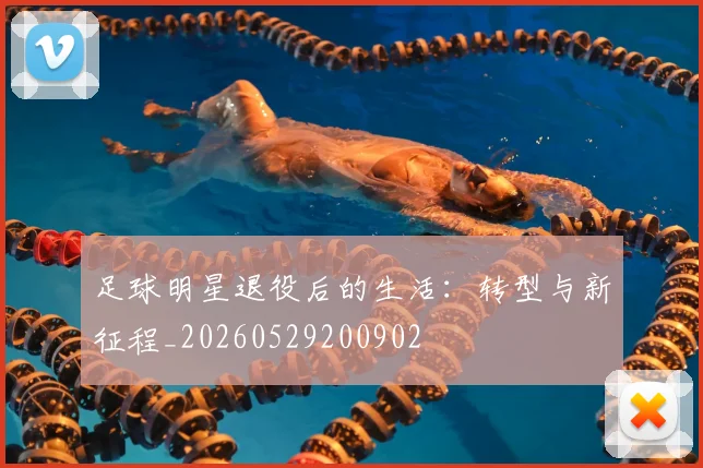 足球明星退役后的生活:转型与新征程_20260529200902