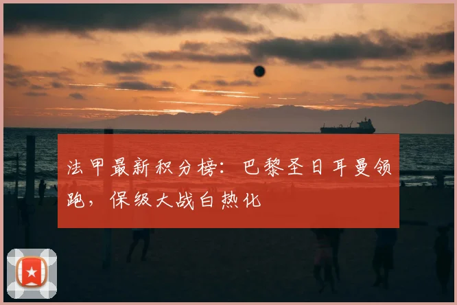 法甲最新积分榜：巴黎圣日耳曼领跑，保级大战白热化