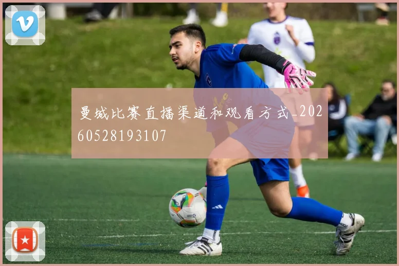 曼城比赛直播渠道和观看方式_20260528193107