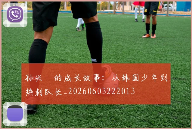 孙兴慜的成长故事:从韩国少年到热刺队长_20260603222013