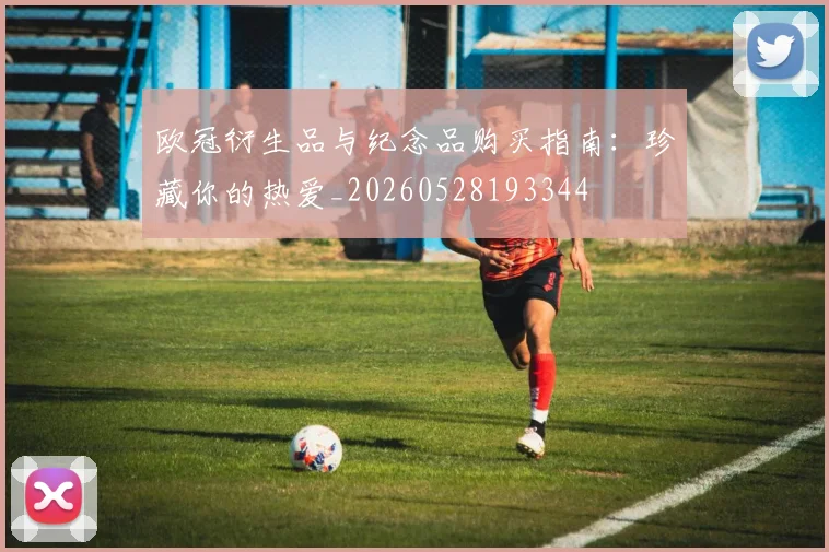 欧冠衍生品与纪念品购买指南:珍藏你的热爱_20260528193344