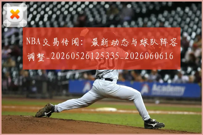 NBA交易传闻:最新动态与球队阵容调整_20260526125335_20260606165601