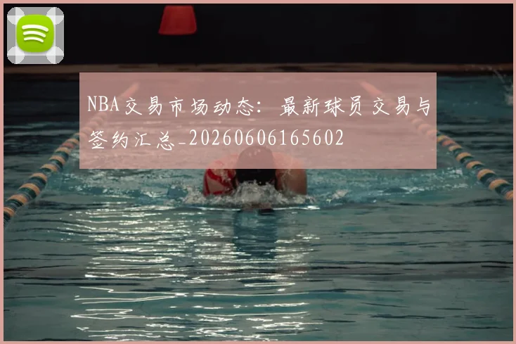 NBA交易市场动态：最新球员交易与签约汇总_20260606165602